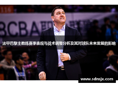 法甲巴黎主教练赛季表现与战术调整分析及其对球队未来发展的影响