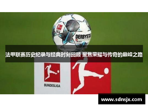 法甲联赛历史纪录与经典时刻回顾 聚焦荣耀与传奇的巅峰之路