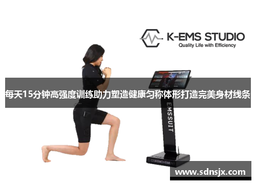 每天15分钟高强度训练助力塑造健康匀称体形打造完美身材线条