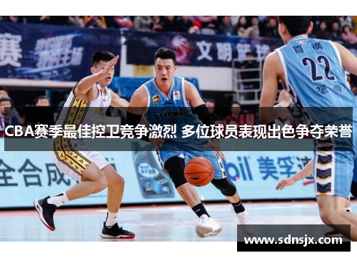 CBA赛季最佳控卫竞争激烈 多位球员表现出色争夺荣誉
