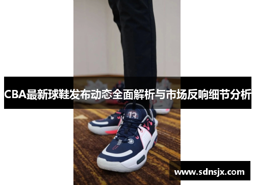 CBA最新球鞋发布动态全面解析与市场反响细节分析
