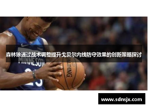 森林狼通过战术调整提升戈贝尔内线防守效果的创新策略探讨