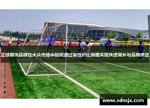 足球服饰品牌在大众市场中如何通过高性价比策略实现快速增长与品牌渗透