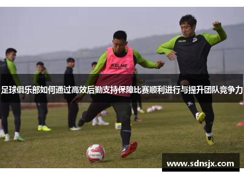 足球俱乐部如何通过高效后勤支持保障比赛顺利进行与提升团队竞争力
